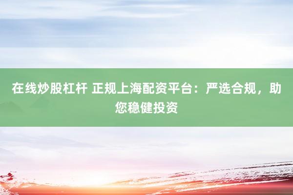 在线炒股杠杆 正规上海配资平台：严选合规，助您稳健投资