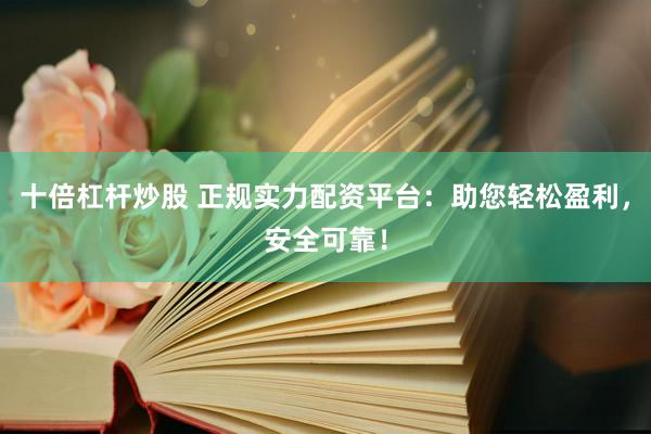 十倍杠杆炒股 正规实力配资平台:助您轻松盈利,安全可靠!