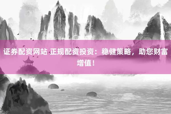 证券配资网站 正规配资投资：稳健策略，助您财富增值！