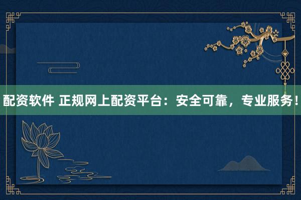 配资软件 正规网上配资平台：安全可靠，专业服务！
