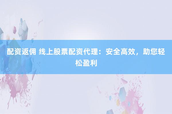 配资返佣 线上股票配资代理：安全高效，助您轻松盈利