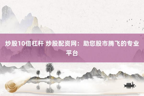 炒股10倍杠杆 炒股配资网：助您股市腾飞的专业平台