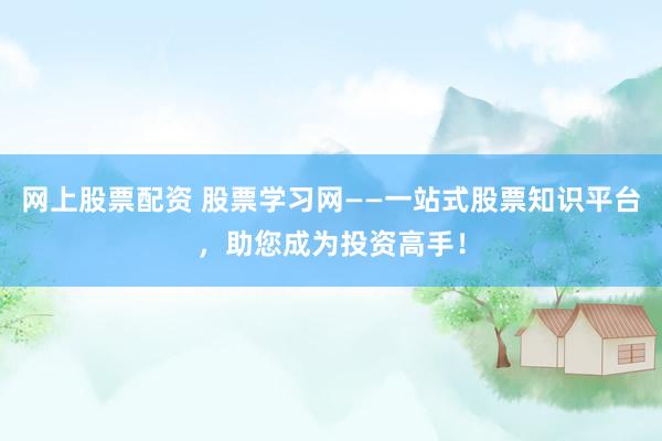 网上股票配资 股票学习网——一站式股票知识平台，助您成为投资高手！